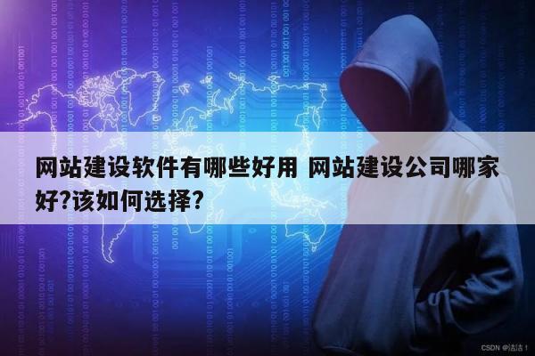 网站建设软件有哪些好用 网站建设公司哪家好?该如何选择?