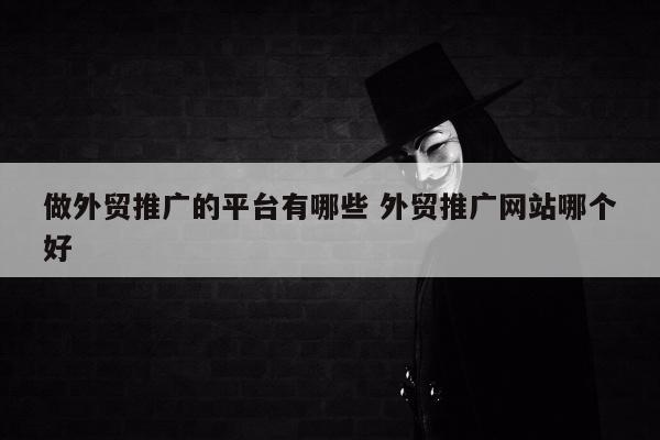 做外贸推广的平台有哪些 外贸推广网站哪个好