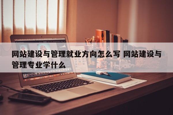 网站建设与管理就业方向怎么写 网站建设与管理专业学什么