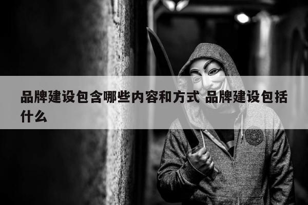 品牌建设包含哪些内容和方式 品牌建设包括什么