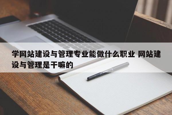 学网站建设与管理专业能做什么职业 网站建设与管理是干嘛的