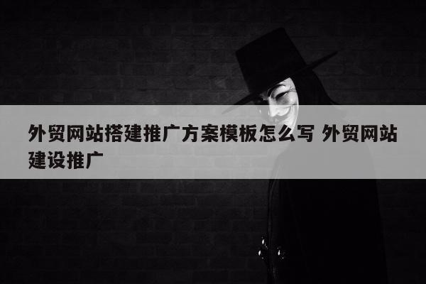 外贸网站搭建推广方案模板怎么写 外贸网站建设推广