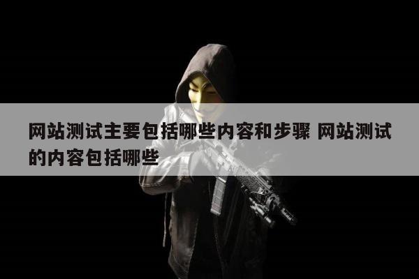 网站测试主要包括哪些内容和步骤 网站测试的内容包括哪些