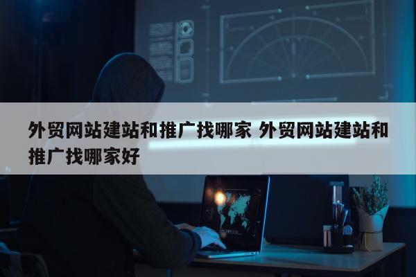 外贸网站建站和推广找哪家 外贸网站建站和推广找哪家好