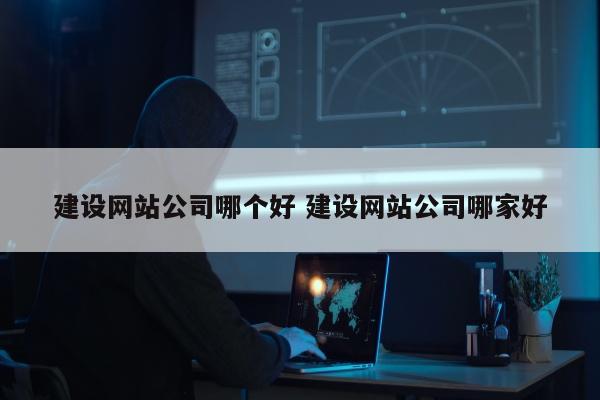 建设网站公司哪个好 建设网站公司哪家好