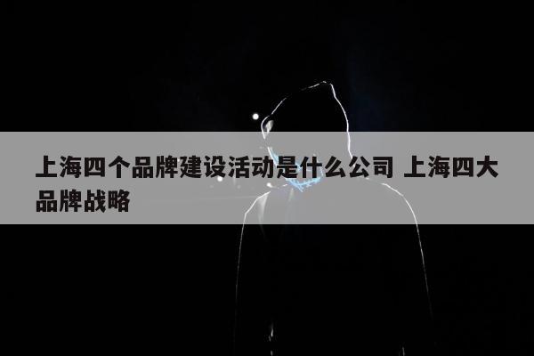 上海四个品牌建设活动是什么公司 上海四大品牌战略