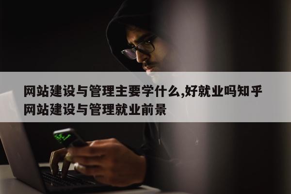 网站建设与管理主要学什么,好就业吗知乎 网站建设与管理就业前景