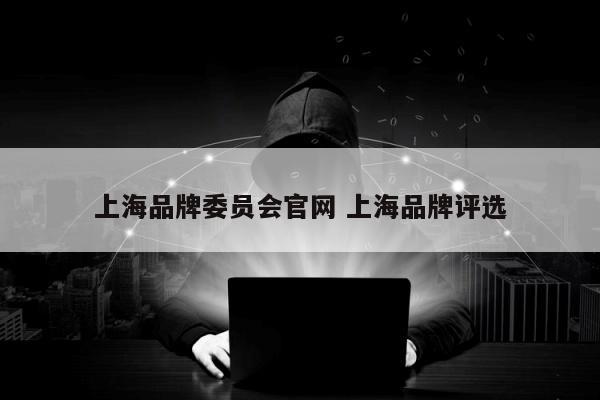 上海品牌委员会官网 上海品牌评选