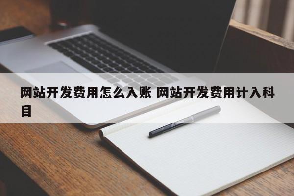 网站开发费用怎么入账 网站开发费用计入科目