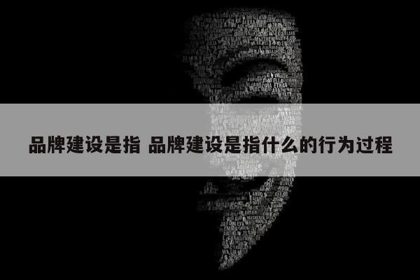 品牌建设是指 品牌建设是指什么的行为过程