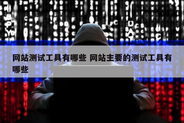 网站测试工具有哪些 网站主要的测试工具有哪些