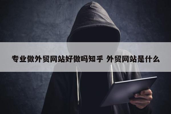 专业做外贸网站好做吗知乎 外贸网站是什么