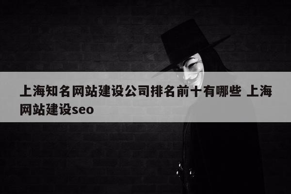 上海知名网站建设公司排名前十有哪些 上海网站建设seo
