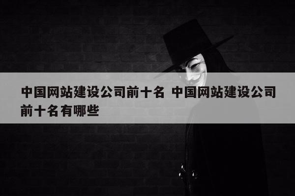 中国网站建设公司前十名 中国网站建设公司前十名有哪些