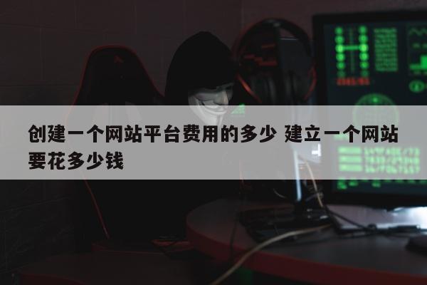 创建一个网站平台费用的多少 建立一个网站要花多少钱