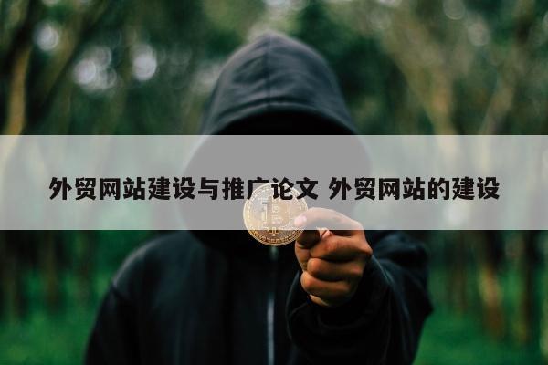 外贸网站建设与推广论文 外贸网站的建设