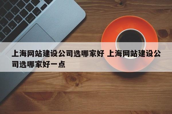 上海网站建设公司选哪家好 上海网站建设公司选哪家好一点