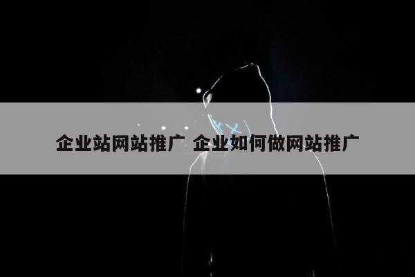 企业站网站推广 企业如何做网站推广