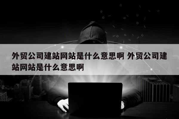 外贸公司建站网站是什么意思啊 外贸公司建站网站是什么意思啊