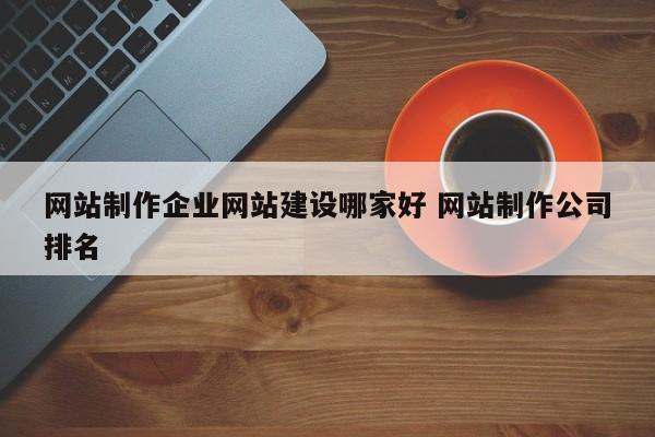 网站制作企业网站建设哪家好 网站制作公司排名