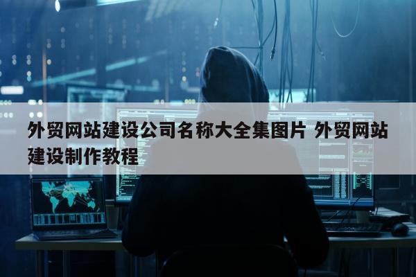 外贸网站建设公司名称大全集图片 外贸网站建设制作教程