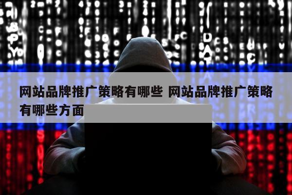 网站品牌推广策略有哪些 网站品牌推广策略有哪些方面