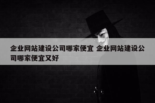 企业网站建设公司哪家便宜 企业网站建设公司哪家便宜又好