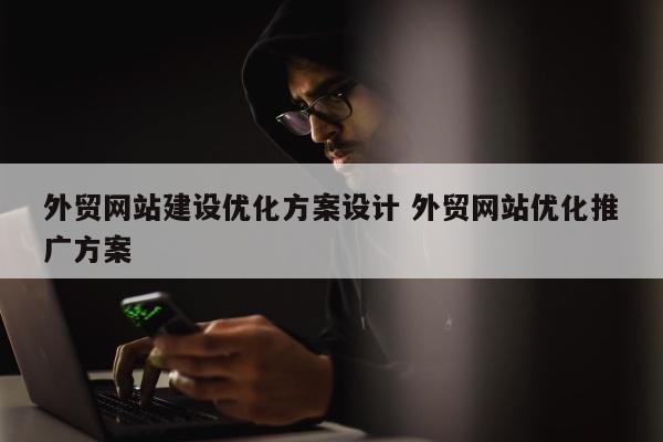 外贸网站建设优化方案设计 外贸网站优化推广方案