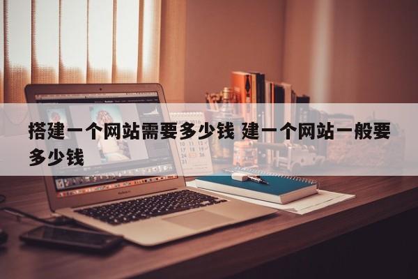 搭建一个网站需要多少钱 建一个网站一般要多少钱