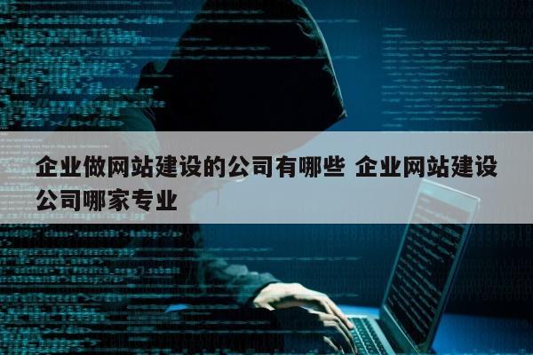 企业做网站建设的公司有哪些 企业网站建设公司哪家专业