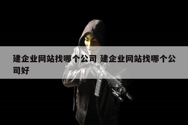 建企业网站找哪个公司 建企业网站找哪个公司好