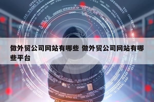 做外贸公司网站有哪些 做外贸公司网站有哪些平台