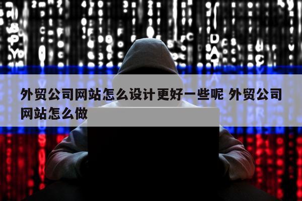 外贸公司网站怎么设计更好一些呢 外贸公司网站怎么做
