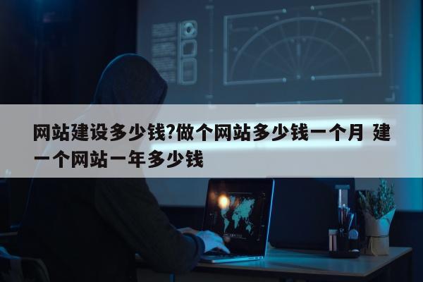 网站建设多少钱?做个网站多少钱一个月 建一个网站一年多少钱