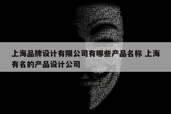 上海品牌设计有限公司有哪些产品名称 上海有名的产品设计公司