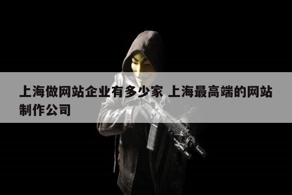 上海做网站企业有多少家 上海最高端的网站制作公司