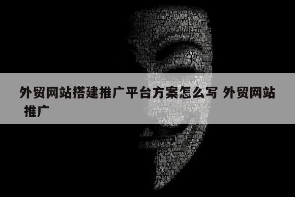 外贸网站搭建推广平台方案怎么写 外贸网站 推广