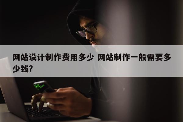 网站设计制作费用多少 网站制作一般需要多少钱?