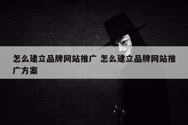 怎么建立品牌网站推广 怎么建立品牌网站推广方案