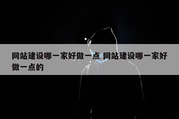 网站建设哪一家好做一点 网站建设哪一家好做一点的