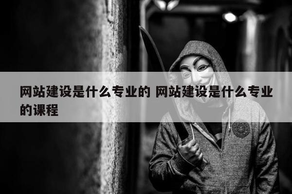 网站建设是什么专业的 网站建设是什么专业的课程