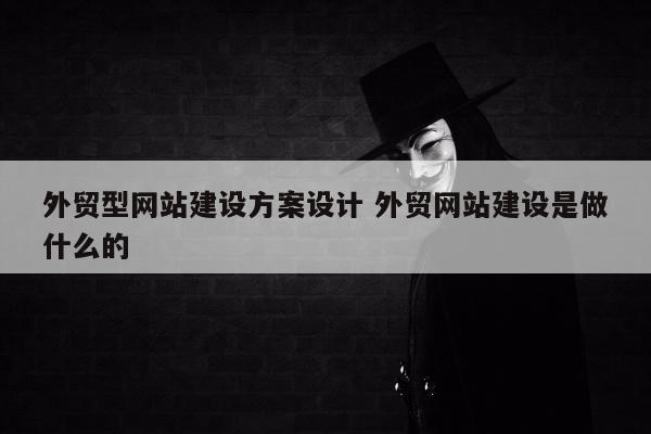 外贸型网站建设方案设计 外贸网站建设是做什么的