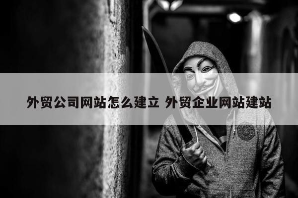 外贸公司网站怎么建立 外贸企业网站建站