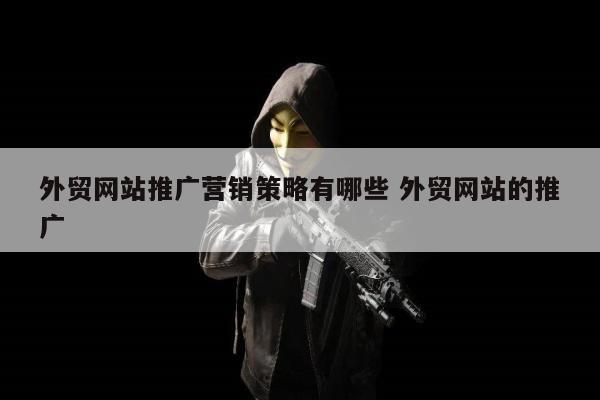 外贸网站推广营销策略有哪些 外贸网站的推广