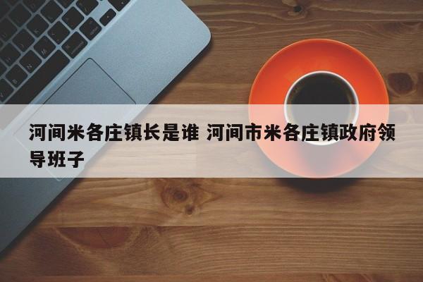 河间米各庄镇长是谁 河间市米各庄镇政府领导班子