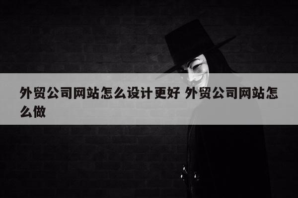外贸公司网站怎么设计更好 外贸公司网站怎么做
