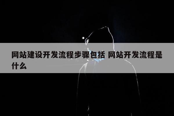 网站建设开发流程步骤包括 网站开发流程是什么