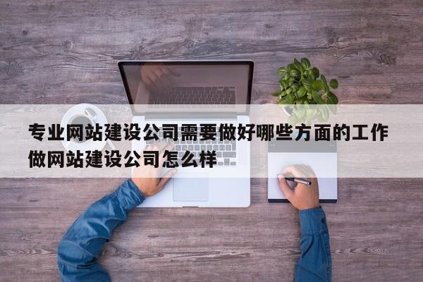 专业网站建设公司需要做好哪些方面的工作 做网站建设公司怎么样