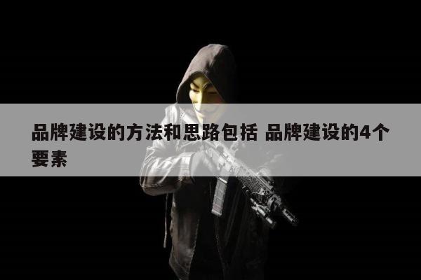 品牌建设的方法和思路包括 品牌建设的4个要素