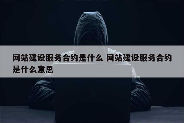 网站建设服务合约是什么 网站建设服务合约是什么意思